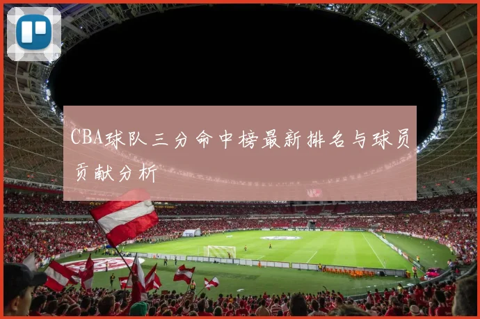 CBA球队三分命中榜最新排名与球员贡献分析