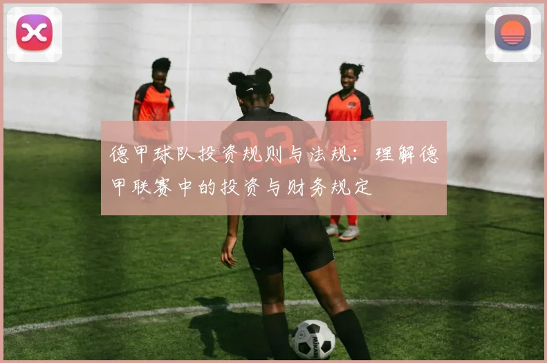 德甲球队投资规则与法规：理解德甲联赛中的投资与财务规定