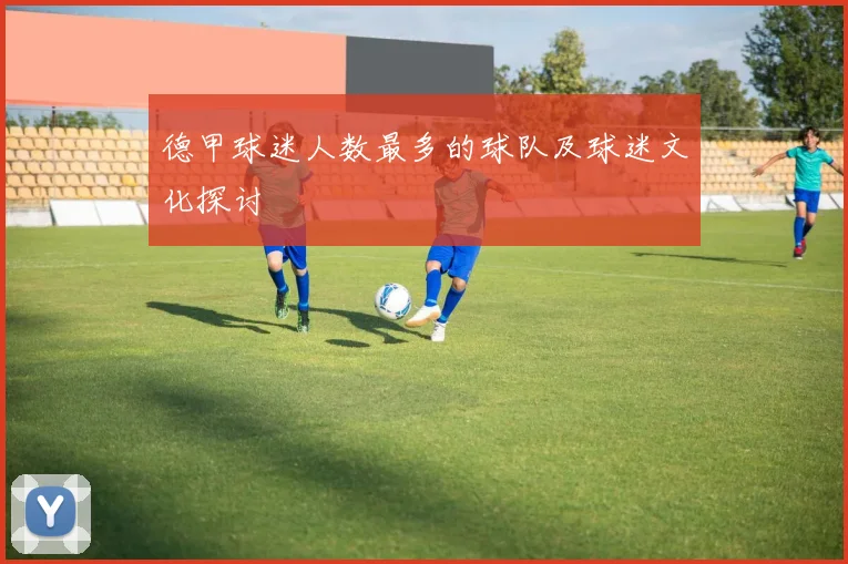 德甲球迷人数最多的球队及球迷文化探讨