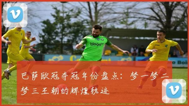 巴萨欧冠夺冠年份盘点：梦一梦二梦三王朝的辉煌轨迹