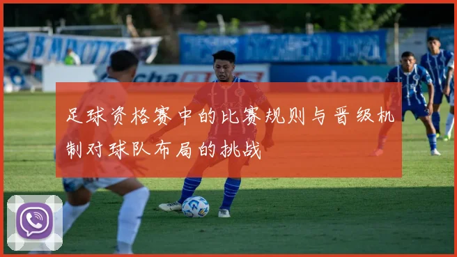 足球资格赛中的比赛规则与晋级机制对球队布局的挑战