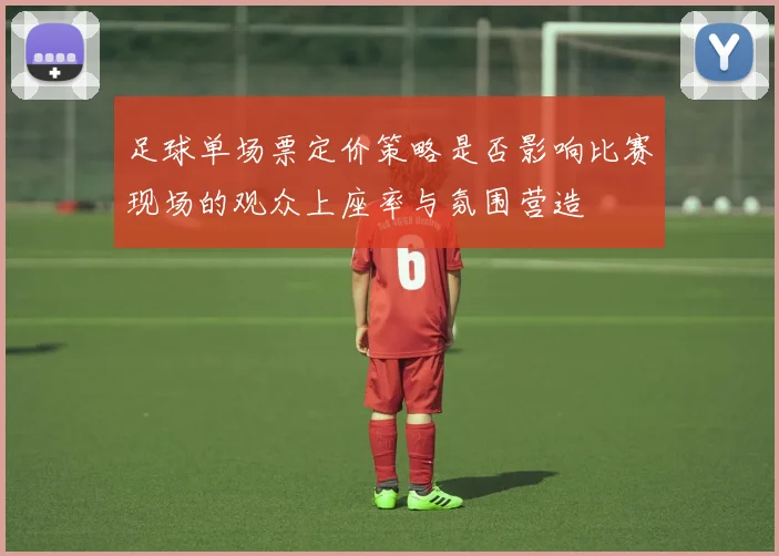 足球单场票定价策略是否影响比赛现场的观众上座率与氛围营造