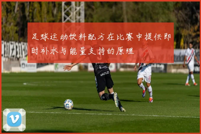 足球运动饮料配方在比赛中提供即时补水与能量支持的原理