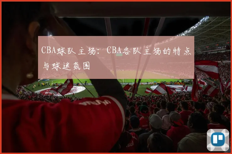 CBA球队主场：CBA各队主场的特点与球迷氛围